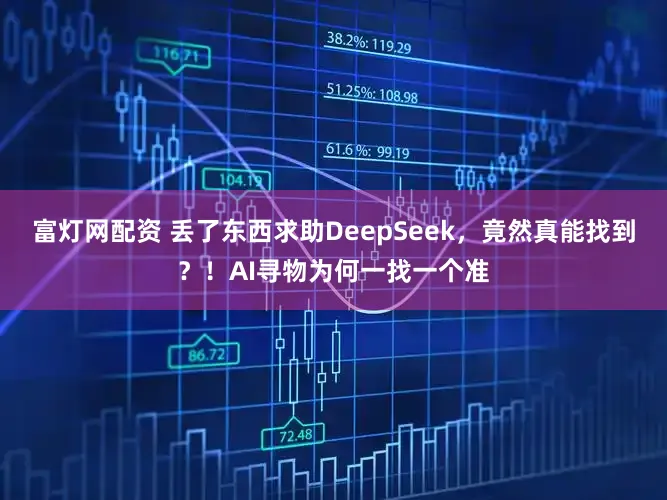 富灯网配资 丢了东西求助DeepSeek，竟然真能找到？！AI寻物为何一找一个准