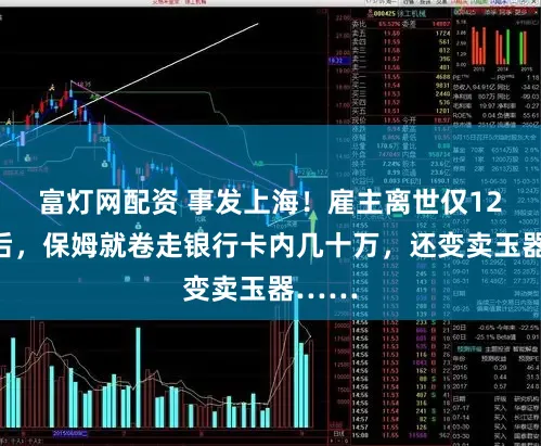 富灯网配资 事发上海！雇主离世仅12分钟后，保姆就卷走银行卡内几十万，还变卖玉器……