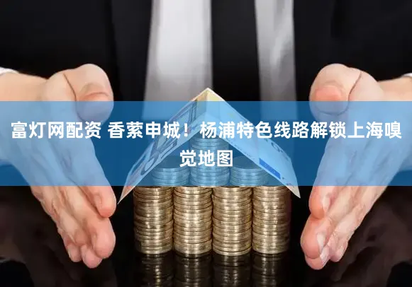 富灯网配资 香萦申城！杨浦特色线路解锁上海嗅觉地图