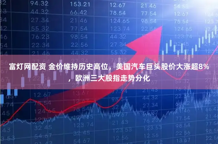 富灯网配资 金价维持历史高位，美国汽车巨头股价大涨超8%，欧洲三大股指走势分化