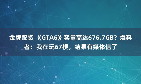金牌配资 《GTA6》容量高达676.7GB？爆料者：我在玩67梗，结果有媒体信了