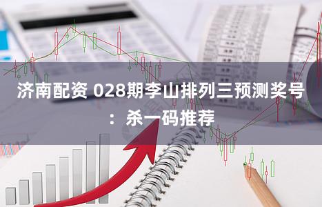 济南配资 028期李山排列三预测奖号：杀一码推荐
