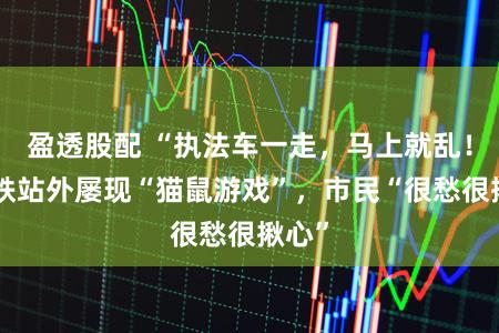 盈透股配 “执法车一走，马上就乱！”地铁站外屡现“猫鼠游戏”，市民“很愁很揪心”