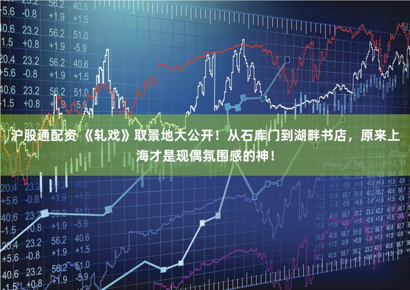 沪股通配资 《轧戏》取景地大公开！从石库门到湖畔书店，原来上海才是现偶氛围感的神！