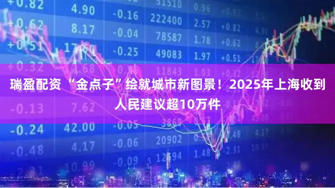 瑞盈配资 “金点子”绘就城市新图景！2025年上海收到人民建议超10万件