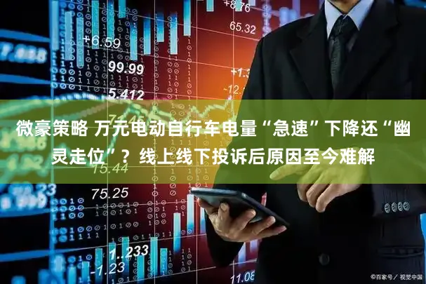 微豪策略 万元电动自行车电量“急速”下降还“幽灵走位”？线上线下投诉后原因至今难解