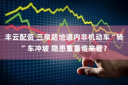 丰云配资 三泉路地道内非机动车“骑”车冲坡 隐患重重谁来管？