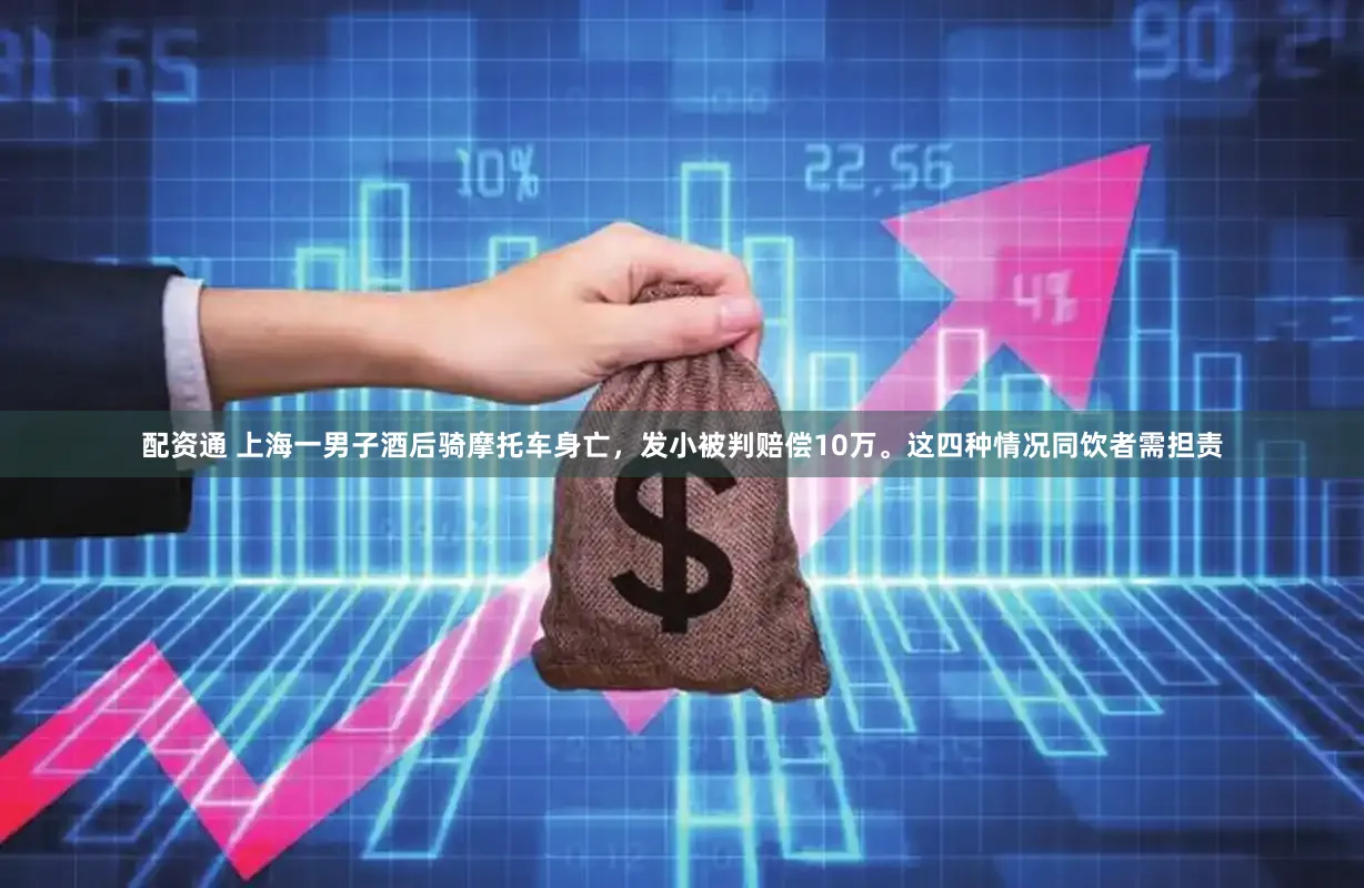 配资通 上海一男子酒后骑摩托车身亡，发小被判赔偿10万。这四种情况同饮者需担责