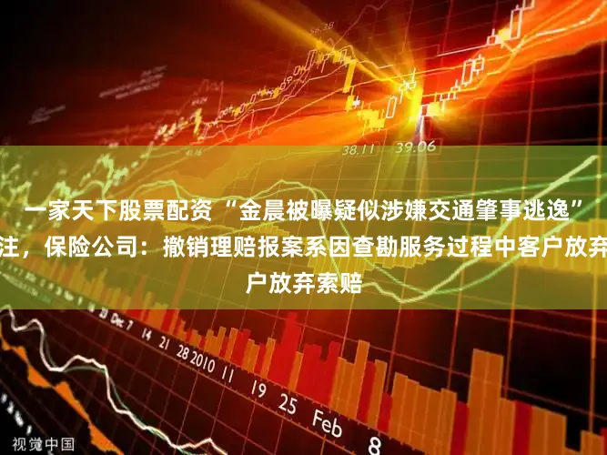 一家天下股票配资 “金晨被曝疑似涉嫌交通肇事逃逸”引关注，保险公司：撤销理赔报案系因查勘服务过程中客户放弃索赔