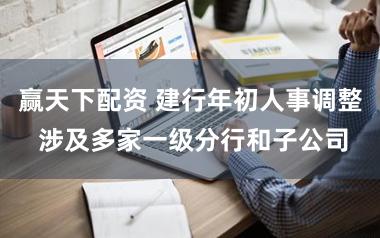 赢天下配资 建行年初人事调整 涉及多家一级分行和子公司