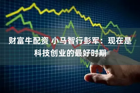 财富牛配资 小马智行彭军：现在是科技创业的最好时期