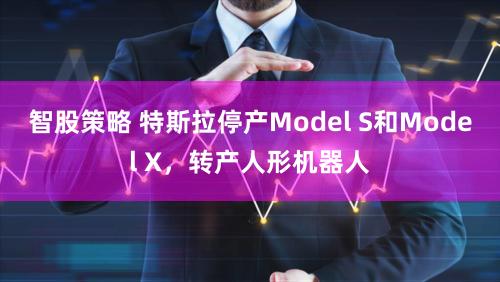 智股策略 特斯拉停产Model S和Model X，转产人形机器人