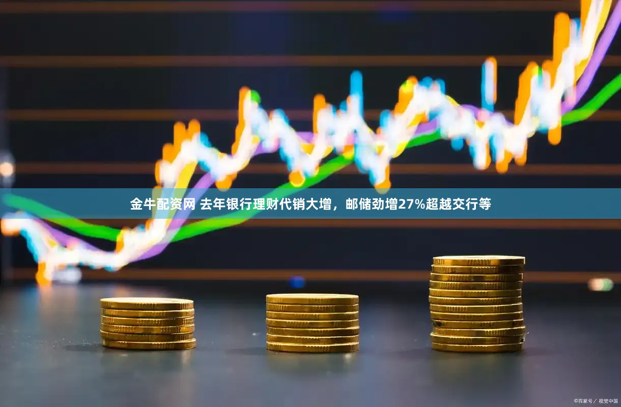 金牛配资网 去年银行理财代销大增，邮储劲增27%超越交行等