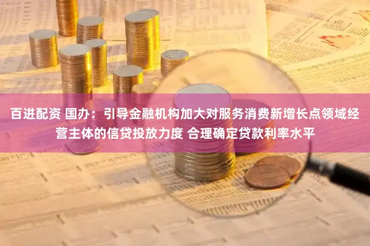 百进配资 国办：引导金融机构加大对服务消费新增长点领域经营主体的信贷投放力度 合理确定贷款利率水平