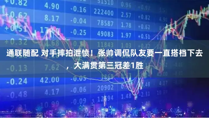 通联随配 对手摔拍泄愤！张帅调侃队友要一直搭档下去，大满贯第三冠差1胜
