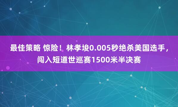 最佳策略 惊险！林孝埈0.005秒绝杀美国选手，闯入短道世巡赛1500米半决赛
