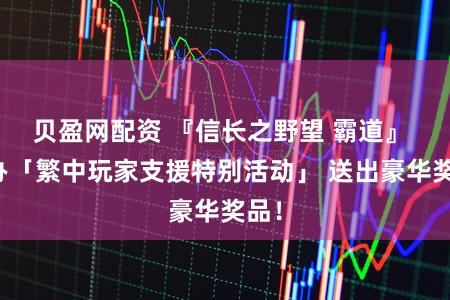 贝盈网配资 『信长之野望 霸道』 举办「繁中玩家支援特别活动」 送出豪华奖品！