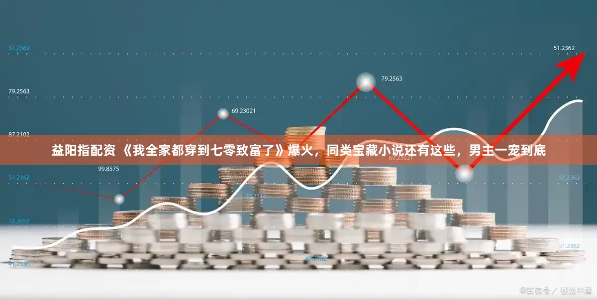 益阳指配资 《我全家都穿到七零致富了》爆火，同类宝藏小说还有这些，男主一宠到底