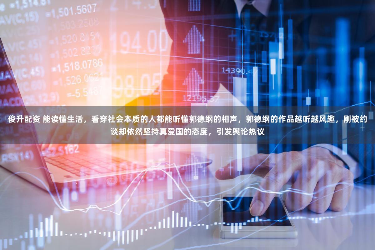 俊升配资 能读懂生活，看穿社会本质的人都能听懂郭德纲的相声，郭德纲的作品越听越风趣，刚被约谈却依然坚持真爱国的态度，引发舆论热议