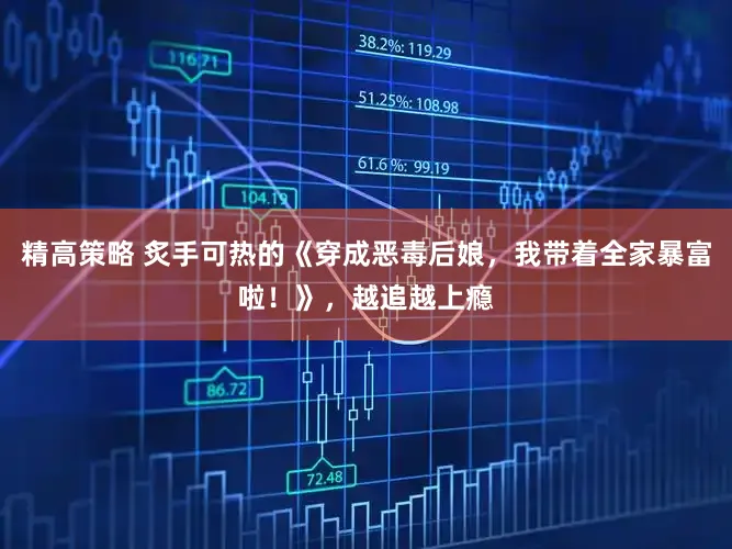 精高策略 炙手可热的《穿成恶毒后娘，我带着全家暴富啦！》，越追越上瘾