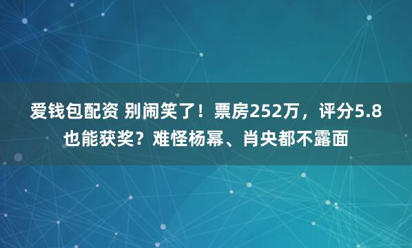 爱钱包配资 别闹笑了！票房252万，评分5.8也能获奖？难怪杨幂、肖央都不露面