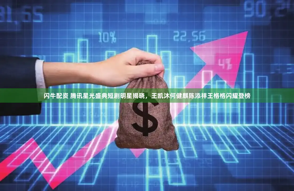 闪牛配资 腾讯星光盛典短剧明星揭晓，王凯沐何健麒陈添祥王格格闪耀登榜