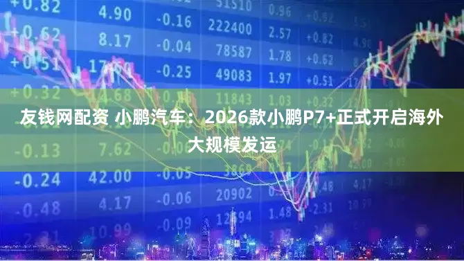 友钱网配资 小鹏汽车:2026款小鹏P7+正式开启海外大规模发运