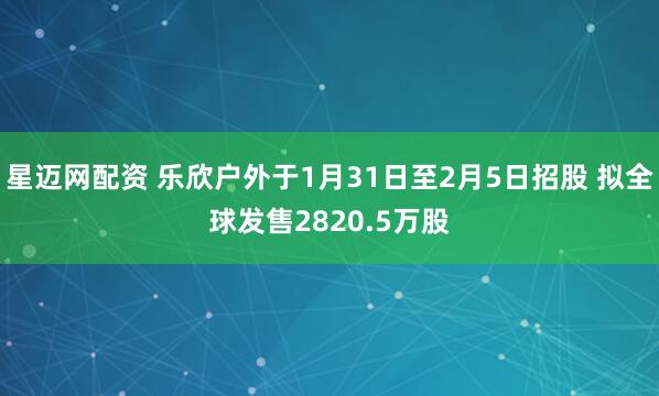 星迈网配资 乐欣户外于1月31日至2月5日招股 拟全球发售2820.5万股