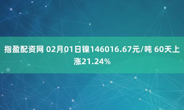 指盈配资网 02月01日镍146016.67元/吨 60天上涨21.24%