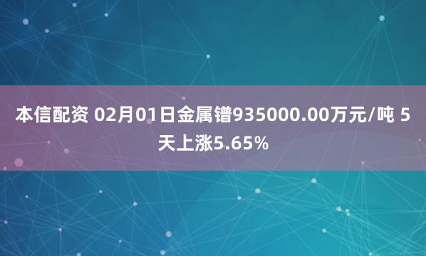 本信配资 02月01日金属镨935000.00万元/吨 5天上涨5.65%
