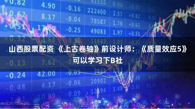 山西股票配资 《上古卷轴》前设计师：《质量效应5》可以学习下B社