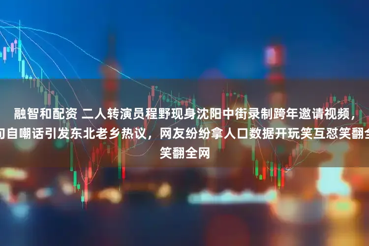 融智和配资 二人转演员程野现身沈阳中街录制跨年邀请视频，一句自嘲话引发东北老乡热议，网友纷纷拿人口数据开玩笑互怼笑翻全网