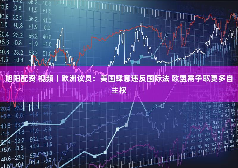 旭阳配资 视频丨欧洲议员：美国肆意违反国际法 欧盟需争取更多自主权