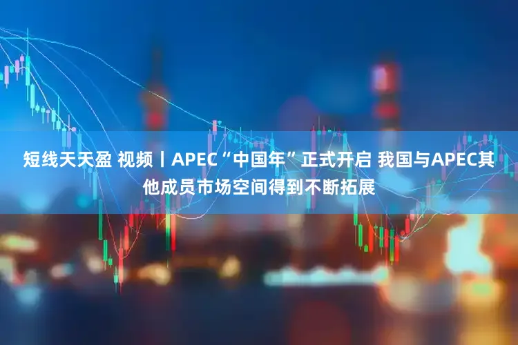 短线天天盈 视频丨APEC“中国年”正式开启 我国与APEC其他成员市场空间得到不断拓展