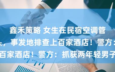 鑫禾策略 女生在民宿空调管道发现摄像头，事发地排查上百家酒店！警方：抓获两年轻男子
