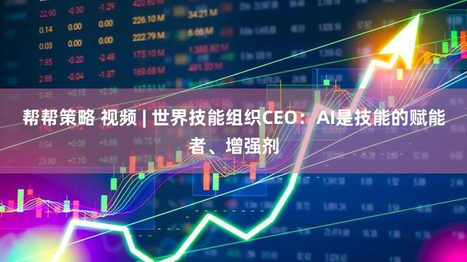 帮帮策略 视频 | 世界技能组织CEO：AI是技能的赋能者、增强剂