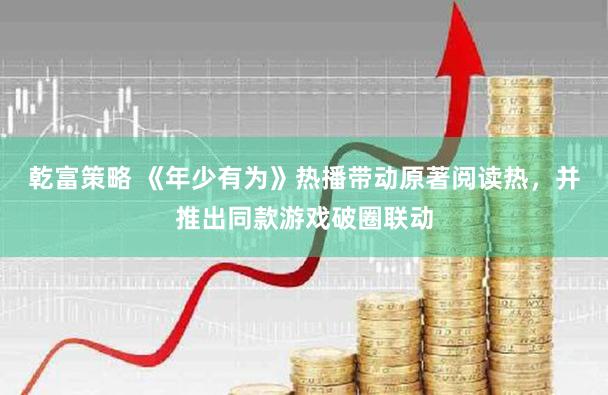 乾富策略 《年少有为》热播带动原著阅读热，并推出同款游戏破圈联动
