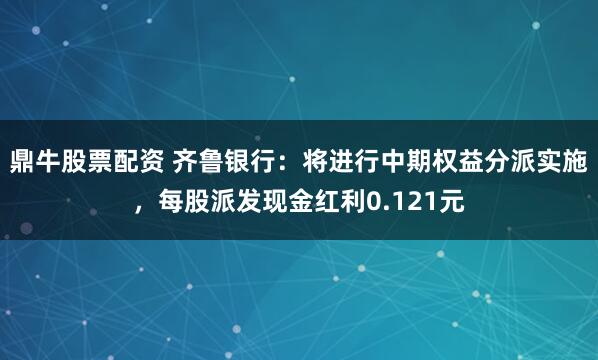 鼎牛股票配资 齐鲁银行：将进行中期权益分派实施，每股派发现金红利0.121元