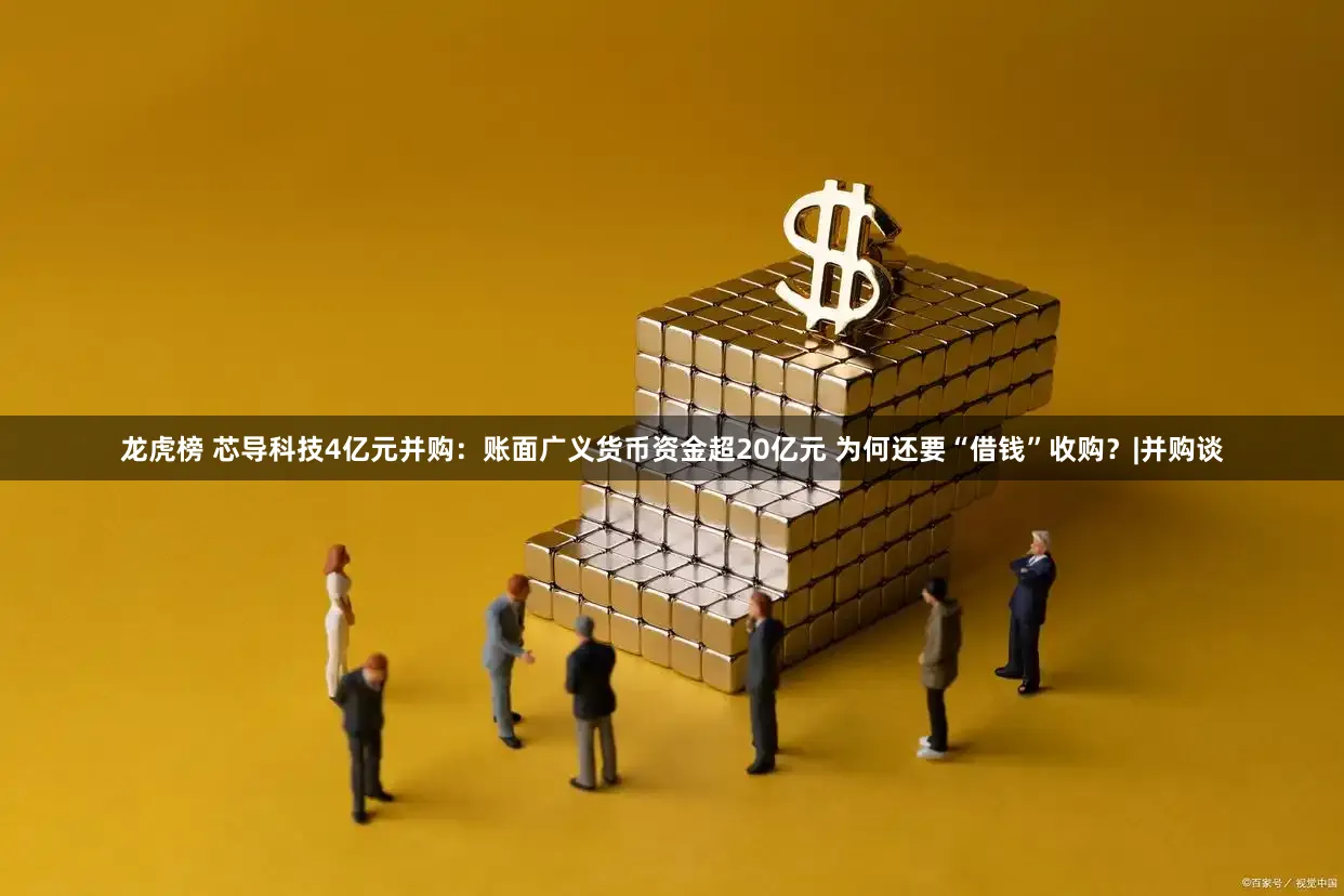 龙虎榜 芯导科技4亿元并购：账面广义货币资金超20亿元 为何还要“借钱”收购？|并购谈