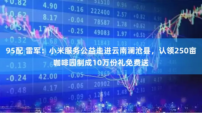 95配 雷军：小米服务公益走进云南澜沧县，认领250亩咖啡园制成10万份礼免费送