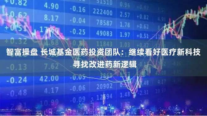 智富操盘 长城基金医药投资团队：继续看好医疗新科技  寻找改进药新逻辑