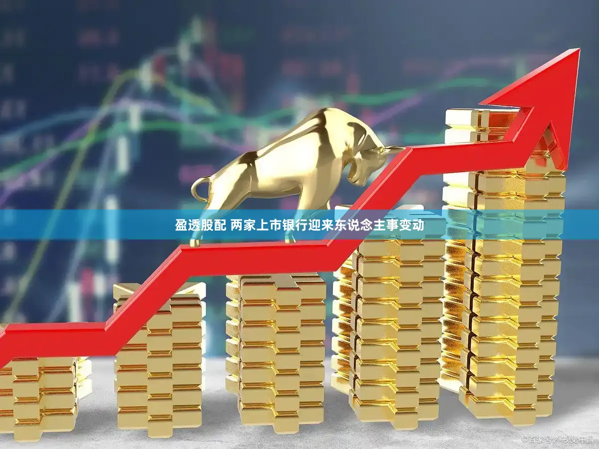 盈透股配 两家上市银行迎来东说念主事变动