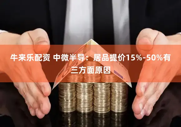 牛来乐配资 中微半导：居品提价15%-50%有三方面原因