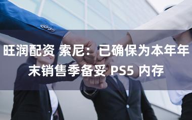 旺润配资 索尼：已确保为本年年末销售季备妥 PS5 内存