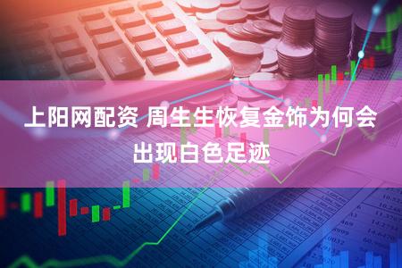 上阳网配资 周生生恢复金饰为何会出现白色足迹