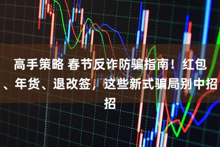 高手策略 春节反诈防骗指南！红包、年货、退改签，这些新式骗局别中招