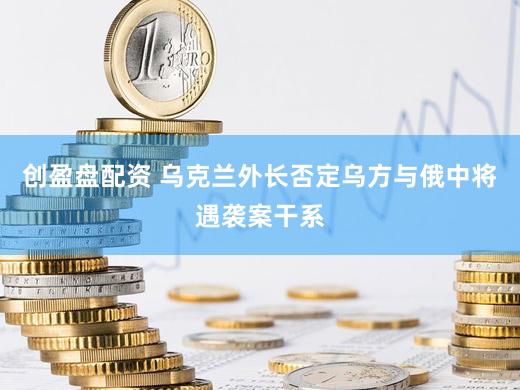 创盈盘配资 乌克兰外长否定乌方与俄中将遇袭案干系