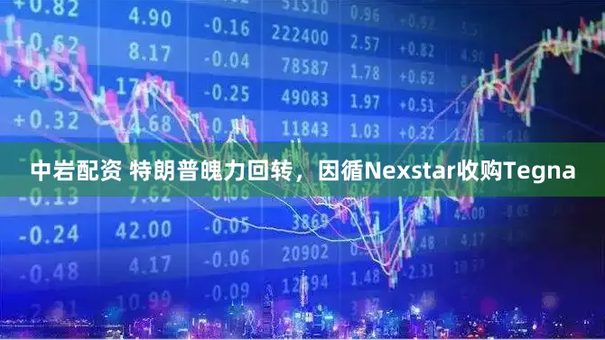 中岩配资 特朗普魄力回转，因循Nexstar收购Tegna