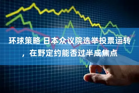 环球策略 日本众议院选举投票运转，在野定约能否过半成焦点