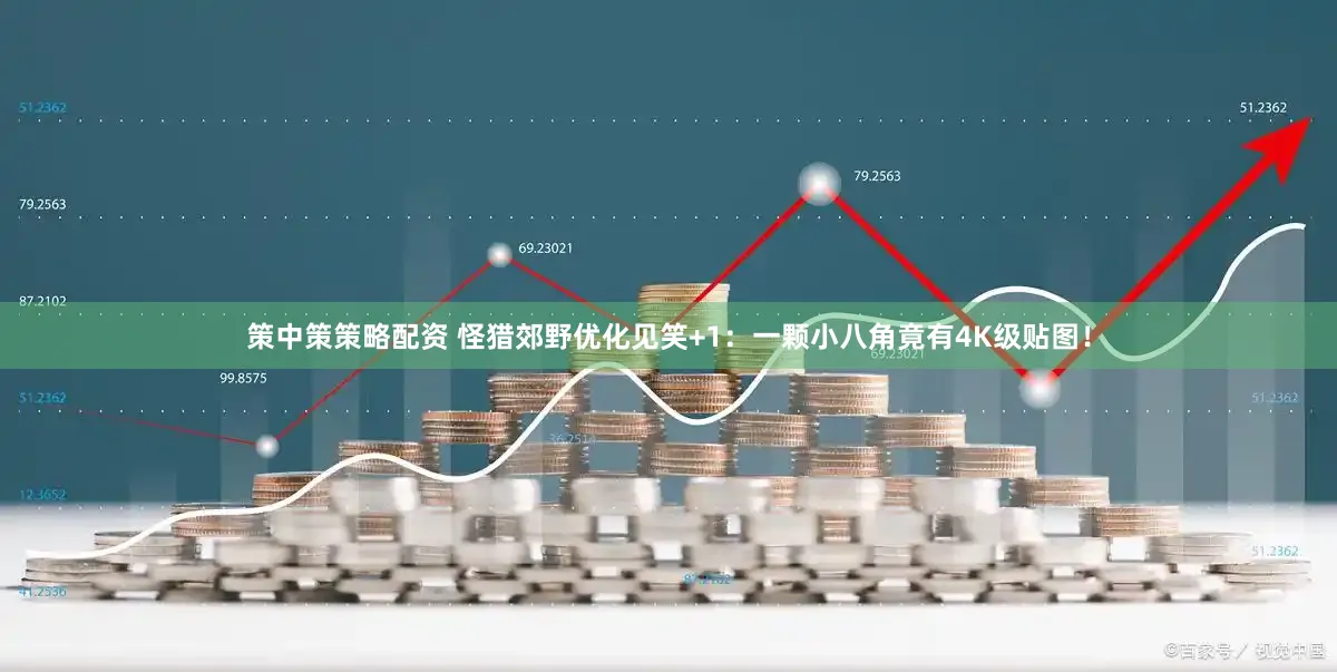 策中策策略配资 怪猎郊野优化见笑+1：一颗小八角竟有4K级贴图！